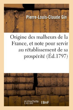 Origine Des Malheurs de la France, Et Note Politique Pour Sevir Au R??ablissement de Sa Prosp??it?? , Manuscrit Trouv??Dans Les Papiers d'Un Juriscons