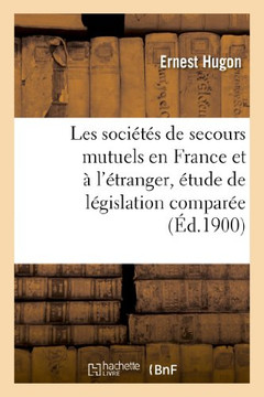 Les Soci???? de Secours Mutuels En France Et ??l'??ranger, ??ude de L??islation Compar??: . Th??e Pour Le Doctorat
