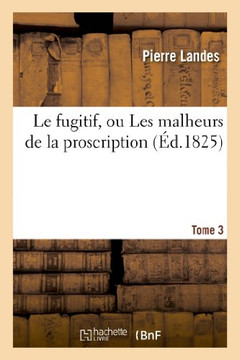 Le Fugitif, Ou Les Malheurs de la Proscription. Tome 3 Le Fugitif, Ou Les Malheurs de la Proscription. Tome 3