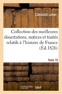 Collection Des Meilleures Dissertations, Notices Et Trait?? Relatifs ??l'Histoire de France. Tome 10: : Compos?? En Grande Partie de Pi??es Rares Ou Q