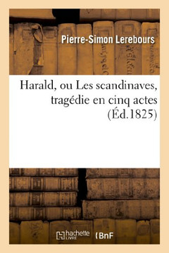Harald, Ou Les Scandinaves, Trag??ie En Cinq Actes, Repr??ent?? Pour La Premi??e Fois: Sur Le Second Th???tre-Fran??is, Le 4 F??rier 1824...
