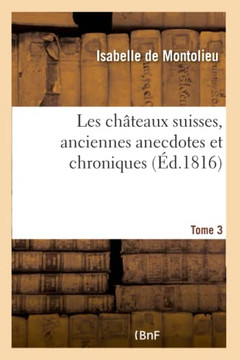 Les Ch??eaux Suisses, Anciennes Anecdotes Et Chroniques. Tome 3