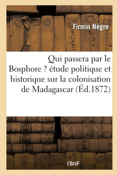 Qui Passera Par Le Bosphore ? ??ude Politique Et Historique Sur La Colonisation de Madagascar: Dans Ses Rapports Avec La Question d'Orient