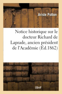 Notice Historique Sur Le Docteur Richard de Laprade, Ancien Pr??ident de l'Acad??ie Des Sciences: , Belles-Lettres Et Arts de Lyon: Discours de R??ept