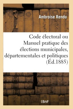 Code ??ectoral Ou Manuel Pratique Des ??ections Municipales, D??artementales Et Politiques: , ??l'Usage Des Conseillers Municipaux, Des Maires...
