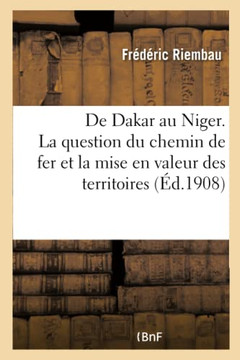 de Dakar Au Niger. La Question Du Chemin de Fer Et La Mise En Valeur Des Territoires: de la S????ambie Et Du Niger