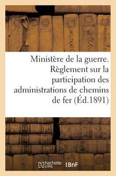 Minist??e de la Guerre. R??lement Sur La Participation Des Administrations de Chemins de Fer (1891): Au Recrutement, ??l'Instruction Technique Et ??La