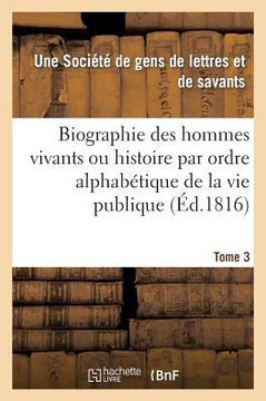 Biographie Des Hommes Vivants Ou Histoire Par Ordre Alphab??ique de la Vie Publique. Tome 3: de Tous Les Hommes Qui Se Sont Fait Remarquer Par Leurs A