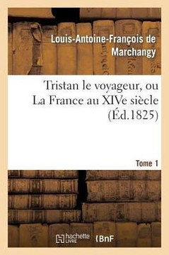 Tristan Le Voyageur, Ou La France Au Xive Si??le. Tome 1