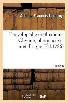 Encyclop??ie M??hodique. Chymie, Pharmacie Et M??allurgie. Tome 6