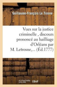Vues Sur La Justice Criminelle, Discours Prononc??Au Bailliage d'Orl??ns Par M. Letrosne, ...