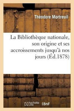 La Biblioth??ue Nationale, Son Origine Et Ses Accroissements Jusqu'??Nos Jours: Notice Historique