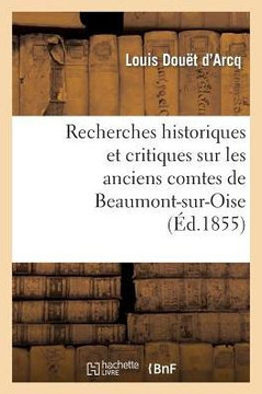 Recherches Historiques Et Critiques Sur Les Anciens Comtes de Beaumont-Sur-Oise Du XIE Au Xiiie: Si??le