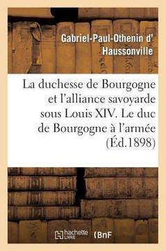 La Duchesse de Bourgogne Et l'Alliance Savoyarde Sous Louis XIV. Le Duc de Bourgogne ??l'Arm??: . Les Ann??s d'??reuve