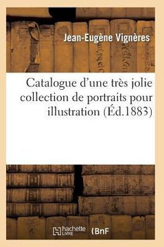 Catalogue d'Une Tr?? Jolie Collection de Portraits Pour Illustration Par Les Plus C????res Graveurs: Modernes, Superbes ??reuves d'Artistes Avant La L