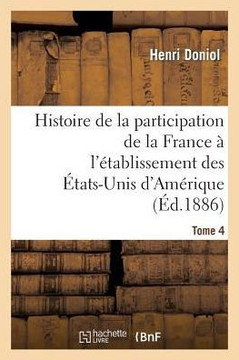 Histoire de la Participation de la France ??l'??ablissement Des ??ats-Unis d'Am??ique T. 4: Correspondance Diplomatique Et Documents