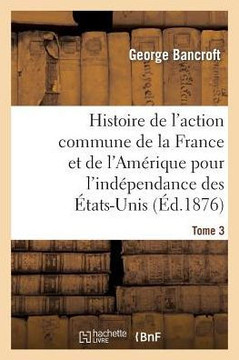 Histoire de l'Action Commune de la France Et de l'Am??ique Pour l'Ind??endance Des ??ats-Unis. T. 3