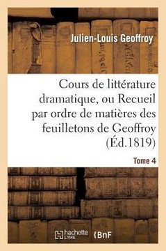 Cours de Litt??ature Dramatique, Ou Recueil Par Ordre de Mati??es Des Feuilletons de Geoffroy. T. 4
