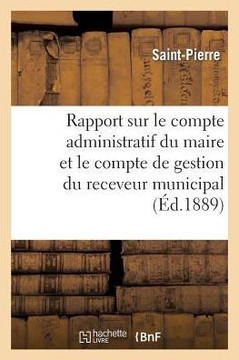 Rapport Sur Le Compte Administratif Du Maire Et Le Compte de Gestion Du Receveur Municipal: Pour l'Ann?? 1887