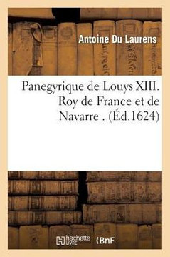 Panegyrique de Louys XIII. Roy de France Et de Navarre . Par M. Anthoine Du Laurens, ...