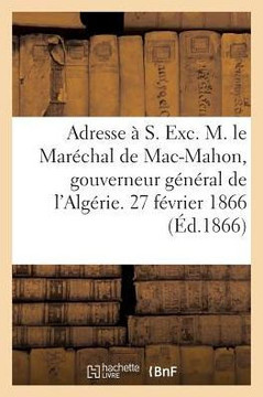 Adresse ??S. Exc. M. Le Mar??hal de Mac-Mahon, Gouverneur G????al de l'Alg??ie. 27 F??rier 1866
