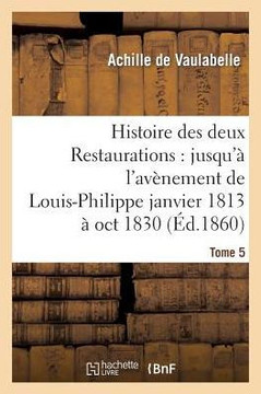 Histoire Des Deux Restaurations: Jusqu'??l'Av??ement de Louis-Philippe Janvier 1813 ??Oct 1830 T5