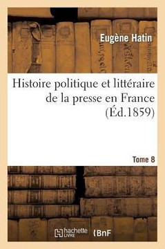 Histoire Politique Et Litt??aire de la Presse En France. T. 8 Histoire Politique Et Litt??aire de la Presse En France. T. 8