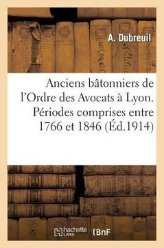 Anciens B??onniers de l'Ordre Des Avocats ??Lyon. P??iodes Comprises Entre 1766 Et 1846