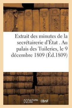 Extrait Des Minutes de la Secr??airerie d'??at . Au Palais Des Tuileries, Le 9 D??embre 1809...