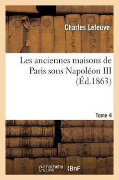 Les Anciennes Maisons de Paris Sous Napol??n III. Tome 4