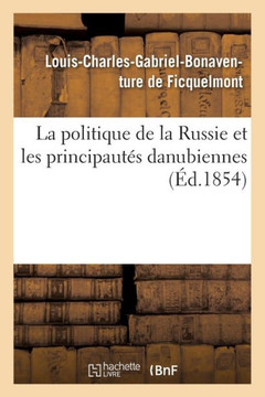 La Politique de la Russie Et Les Principaut?? Danubiennes: ??ition Originale ??rite En Fran??is Par l'Auteur
