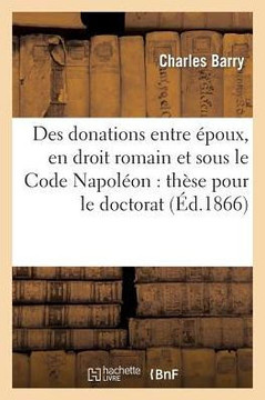 Des Donations Entre ??oux, En Droit Romain Et Sous Le Code Napol??n: Th??e Pour Le Doctorat...