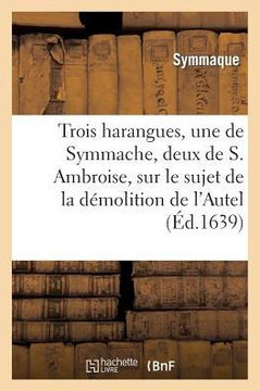 Trois Harangues, Une de Symmache, Et Deux de S. Ambroise, Sur D??olition de l'Autel de la Victoire