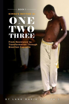 Book One: Bimba's Rhythm is One, Two, Three: From Resistance to Transformation Through Brazilian Capoeira Book One: Bimba's Rhythm is One, Two, Three: From Resistance to Transformation Through Brazilian Capoeira