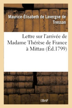 Lettre Sur l'Arriv?? de Madame Th????e de France ??Mittau: , Suivie de R??lexions Du R??acteur Du 'Spectateur Du Nord'...