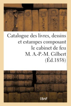 Catalogue Des Livres, Dessins Et Estampes Composant Le Cabinet de Feu M. A.-P.-M. Gilbert