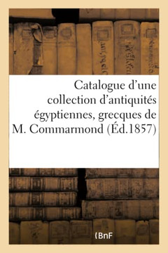 Catalogue d'Une Collection d'Antiquit?? ??yptiennes, Grecques Provenant Du Cabinet de M. Commarmond