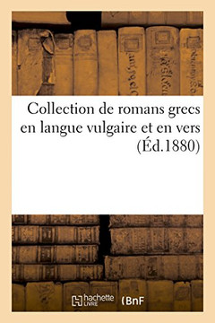 Collection de Romans Grecs En Langue Vulgaire Et En Vers: Publi?? Pour La Premi??e Fois: , d'Apr?? Les Manuscrits de Leyde Et d'Oxford