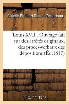 Louis XVII . Ouvrage Fait Sur Des Arr???? Originaux, Des Proc??-Verbaux Des D??ositions Des T??oins