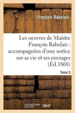 Les Oeuvres de Maistre Fran??is Rabelais: Notice Sur Sa Vie Et Ses Ouvrages Tome 5