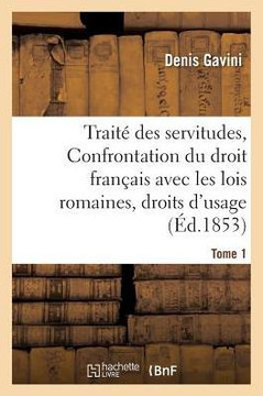 Trait??Des Servitudes, Ou Confrontation Du Droit Fran??is Avec Les Lois Romaines Tome 1