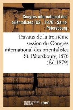 Travaux de la Troisi??e Session Du Congr?? International Des Orientalistes, St. P??ersbourg 1876