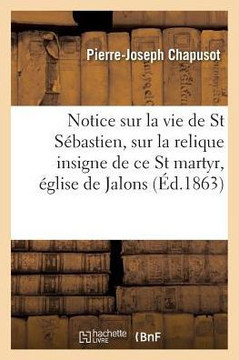 Notice Sur La Vie de Saint S??astien Et Sur La Relique Insigne de CE Saint Martyr, ??lise de Jalons