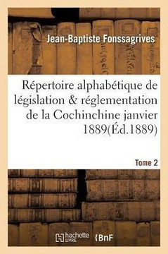 R??ertoire Alphab??ique de L??islation Et de R??lementation de la Cochinchine Janvier 1889 Tome 2