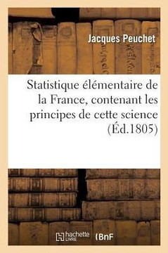 Statistique ????entaire de la France Contenant Les Principes de Cette Science: Et Leur Application ??l'Analyse de la Richesse, Des Forces Et de la Pui