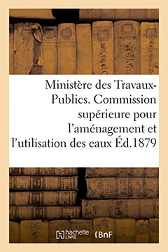 Minist??e Des Travaux-Publics. Commission Sup??ieure Pour l'Am??agement Et l'Utilisation Des Eaux.: 1??e Session 1878-1879, In-Fol.