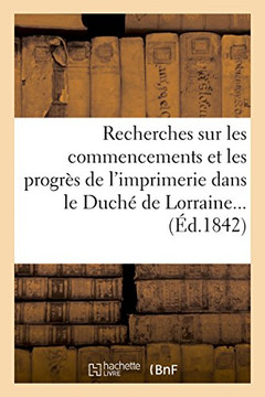 Recherches Sur Les Commencements Et Les Progr?? de l'Imprimerie Dans Le Duch??de Lorraine