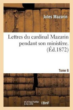 Lettres Du Cardinal Mazarin Pendant Son Minist??e. Tome 6