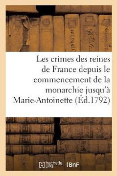 Les Crimes Des Reines de France Depuis Le Commencement de la Monarchie Jusqu'?? Marie-Antoinette