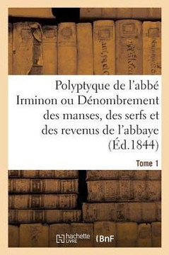 Polyptyque de l'Abb??Irminon Ou D??ombrement Des Manses, Des Serfs Et Des Revenus Tome 1. Partie 1.: de l'Abbaye de Saint-Germain-Des-Pr?? Sous Le R??